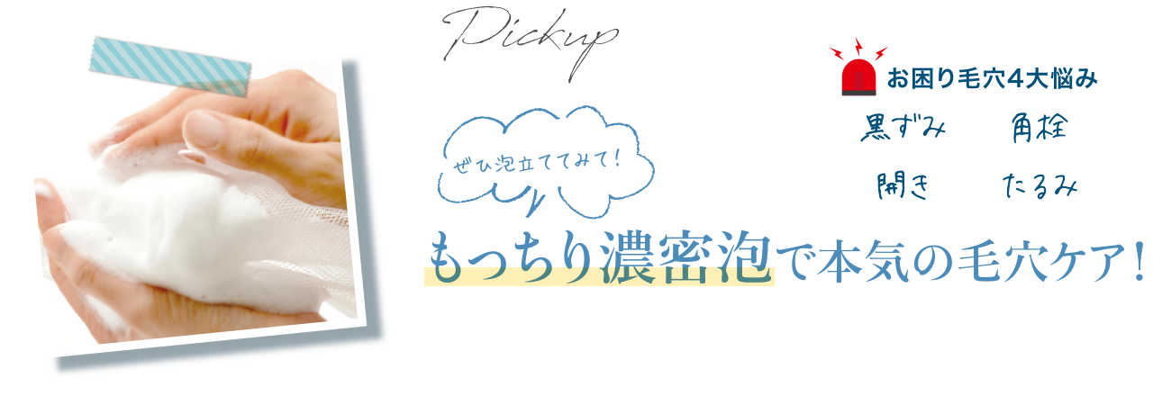 ピックアップ：もっちり濃密泡で本気の毛穴ケア！