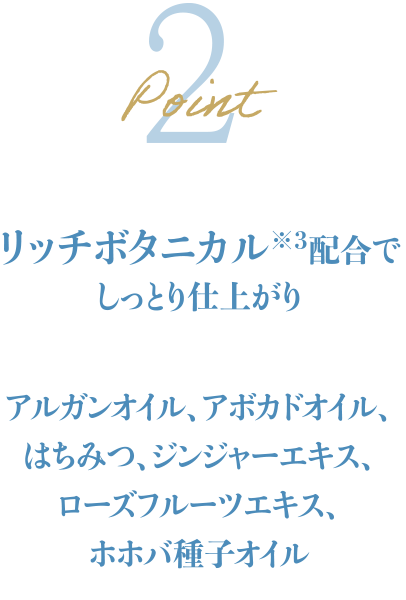 ポイント2 リッチボタニカル配合でしっとり仕上がり