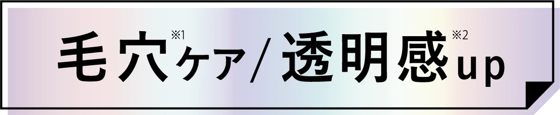毛穴ケア※1／透明感※2up