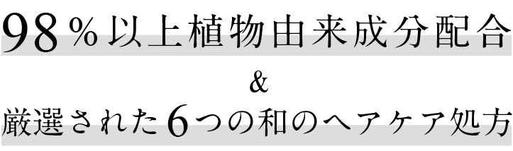 98％以上植物由来 厳選された６つの和のヘアケア処方